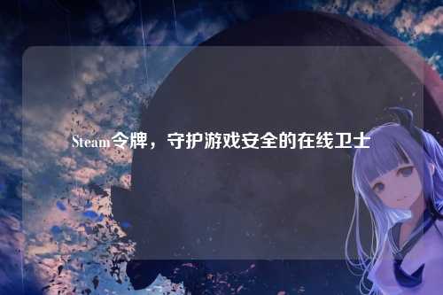 Steam令牌,守护游戏安全的在线卫士
