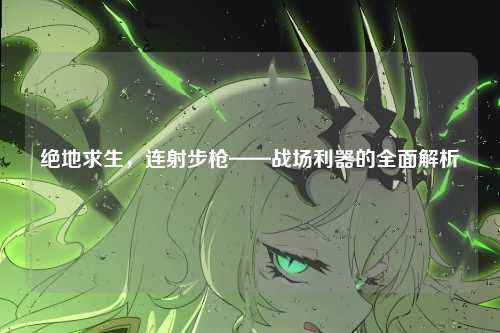 绝地求生,连射步枪——战场利器的全面解析