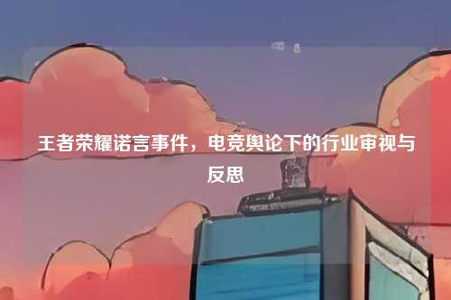 王者荣耀诺言事件,电竞舆论下的行业审视与反思