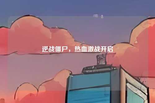 逆战僵尸，热血激战开启