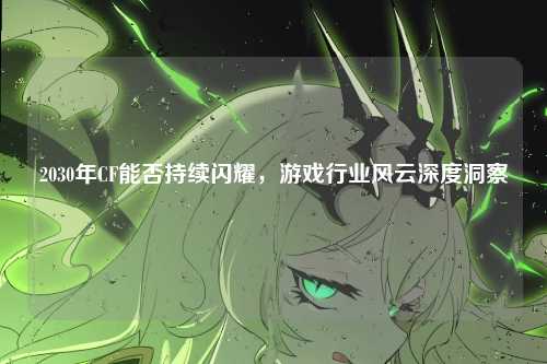 2030年CF能否持续闪耀,游戏行业风云深度洞察