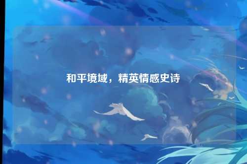 和平境域,精英情感史诗