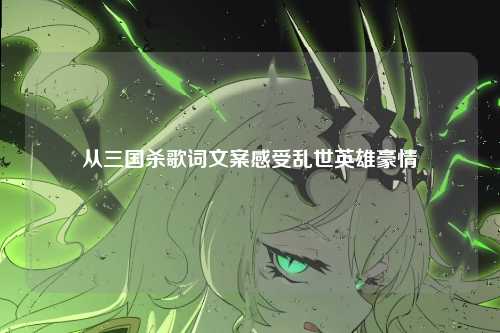 从三国杀歌词文案感受乱世英雄豪情