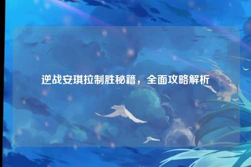 逆战安琪拉制胜秘籍，全面攻略解析