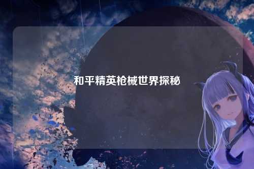 和平精英枪械世界探秘