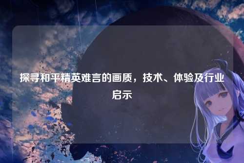 探寻和平精英难言的画质，技术、体验及行业启示