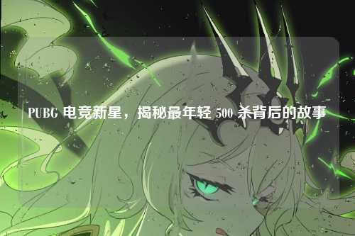 PUBG 电竞新星,揭秘最年轻 500 杀背后的故事