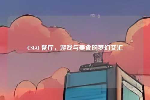 CSGO 餐厅,游戏与美食的梦幻交汇
