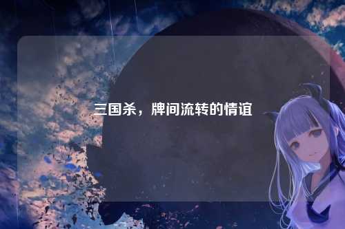 三国杀,牌间流转的情谊