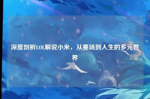 深度剖析LOL解说小米，从赛场到人生的多元世界