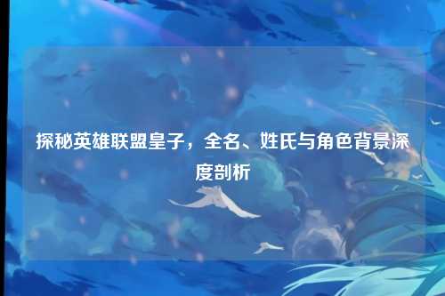 探秘英雄联盟皇子，全名、姓氏与角色背景深度剖析