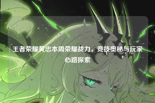 王者荣耀黄忠本周荣耀战力，竞技奥秘与玩家心路探索