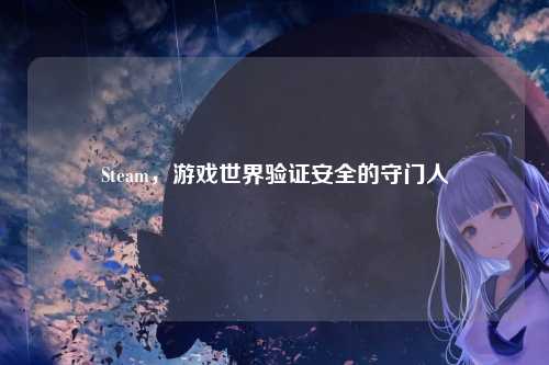 Steam,游戏世界验证安全的守门人