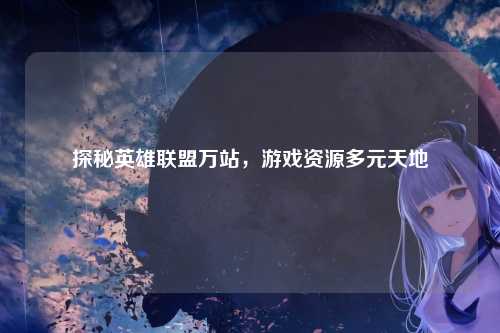 探秘英雄联盟万站，游戏资源多元天地