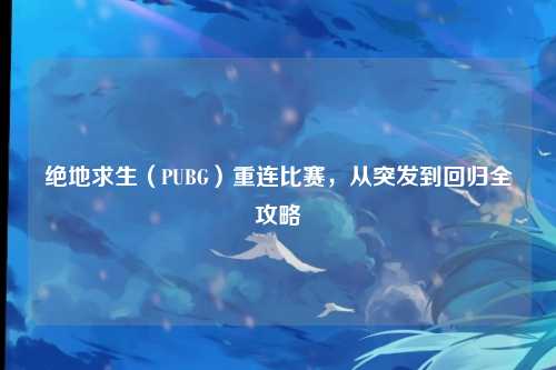 绝地求生(PUBG)重连比赛,从突发到回归全攻略