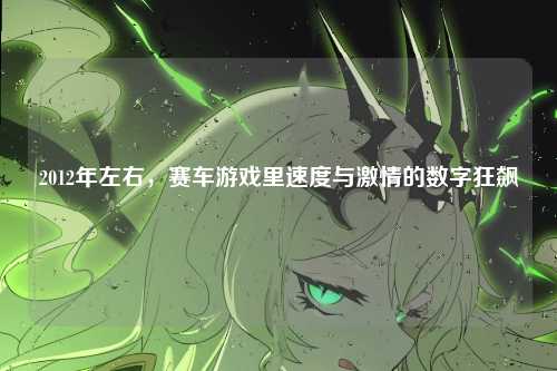 2012年左右，赛车游戏里速度与激情的数字狂飙