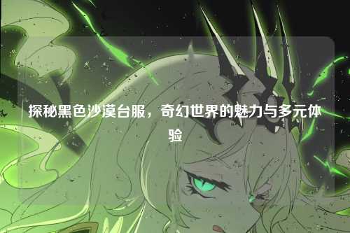 探秘黑色沙漠台服，奇幻世界的魅力与多元体验