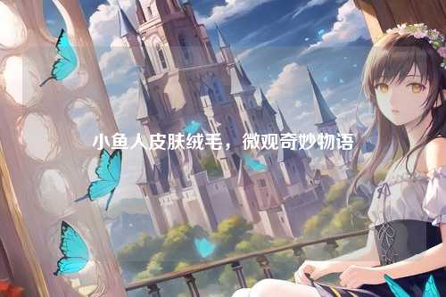 小鱼人皮肤绒毛,微观奇妙物语