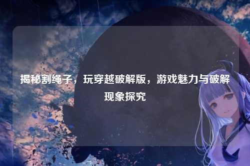 揭秘割绳子，玩穿越破解版，游戏魅力与破解现象探究