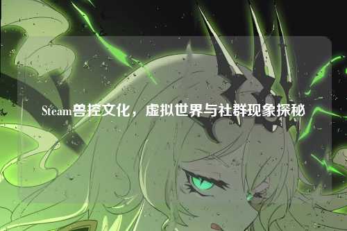 Steam兽控文化，虚拟世界与社群现象探秘