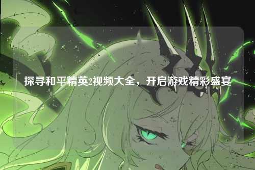 探寻和平精英2视频大全，开启游戏精彩盛宴