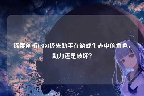 深度剖析CSGO极光助手在游戏生态中的角色,助力还是破坏?