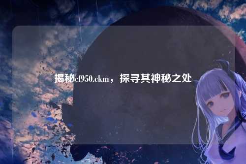 揭秘cf950.ckm，探寻其神秘之处