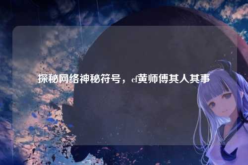 探秘网络神秘符号,cf黄师傅其人其事