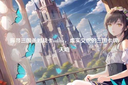 探寻三国杀对战卡online,虚实交织的三国卡牌天地