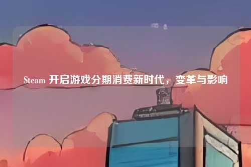 Steam 开启游戏分期消费新时代,变革与影响