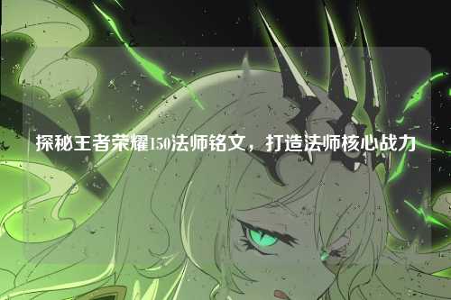 探秘王者荣耀150法师铭文,打造法师核心战力