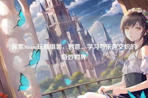 探索Steam玩具组装，创意、学习与乐趣交织的奇妙世界