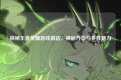 探秘王者荣耀游戏商店,神秘方位与多样魅力