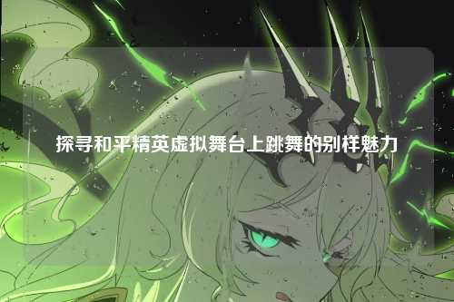 探寻和平精英虚拟舞台上跳舞的别样魅力