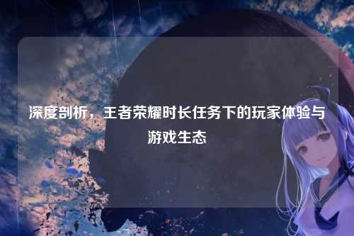 深度剖析,王者荣耀时长任务下的玩家体验与游戏生态
