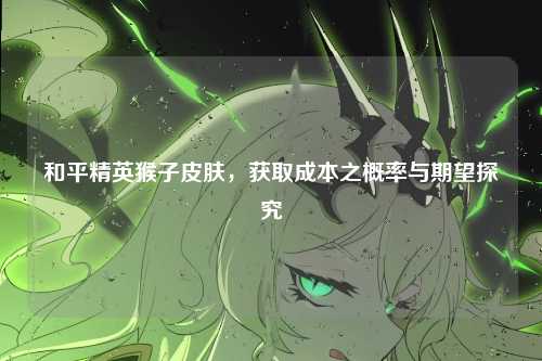 和平精英猴子皮肤,获取成本之概率与期望探究