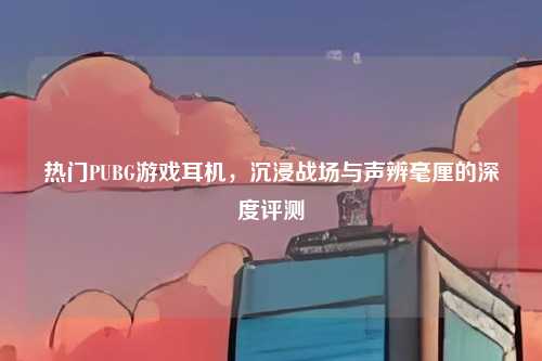热门PUBG游戏耳机,沉浸战场与声辨毫厘的深度评测