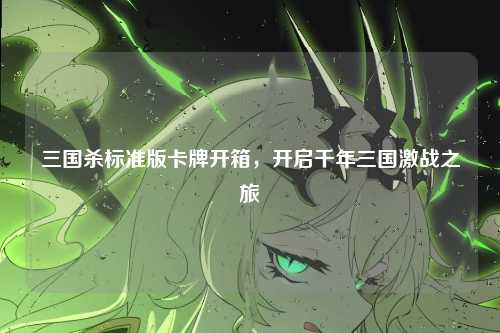 三国杀标准版卡牌开箱,开启千年三国激战之旅