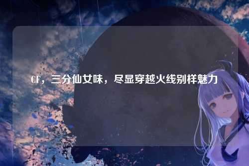CF,三分仙女味,尽显穿越火线别样魅力