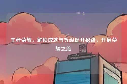 王者荣耀,解锁成就与等级提升秘籍,开启荣耀之旅