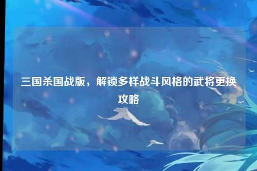 三国杀国战版,解锁多样战斗风格的武将更换攻略