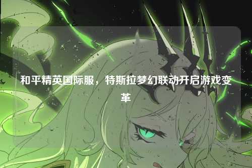 和平精英国际服,特斯拉梦幻联动开启游戏变革