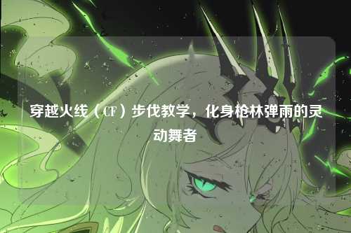 穿越火线(CF)步伐教学,化身枪林弹雨的灵动舞者