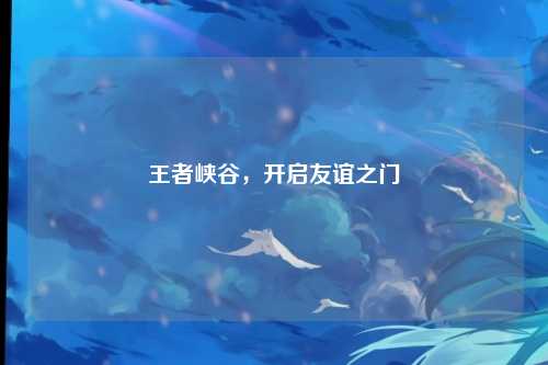 王者峡谷,开启友谊之门