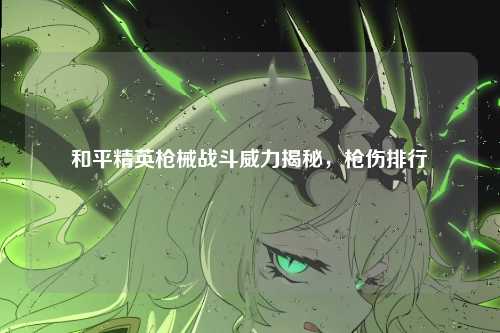 和平精英枪械战斗威力揭秘,枪伤排行