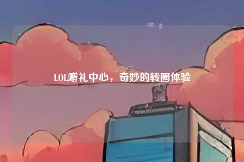 LOL赠礼中心，奇妙的转圈体验