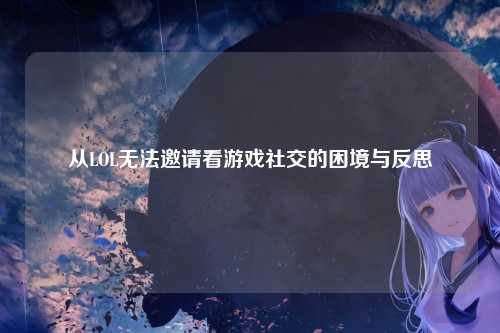 从LOL无法邀请看游戏社交的困境与反思