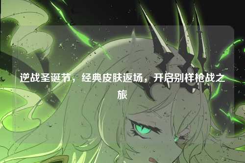 逆战圣诞节,经典皮肤返场,开启别样枪战之旅