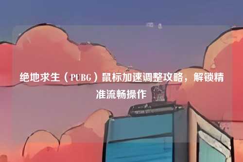 绝地求生（PUBG）鼠标加速调整攻略，解锁精准流畅操作