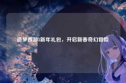 造梦西游3新年礼包，开启新春奇幻冒险